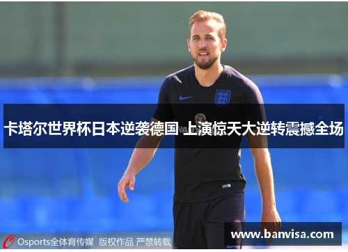 卡塔尔世界杯日本逆袭德国 上演惊天大逆转震撼全场