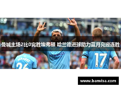 曼城主场2比0完胜埃弗顿 哈兰德进球助力蓝月亮迎连胜
