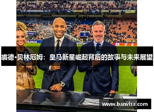 裘德·贝林厄姆：皇马新星崛起背后的故事与未来展望