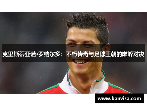 克里斯蒂亚诺·罗纳尔多：不朽传奇与足球王朝的巅峰对决