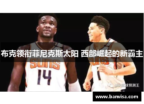 布克领衔菲尼克斯太阳 西部崛起的新霸主 布克领衔菲尼克斯太阳 西部崛起的新霸主