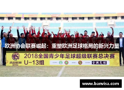 欧洲协会联赛崛起：重塑欧洲足球格局的新兴力量