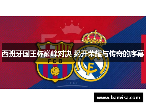 西班牙国王杯巅峰对决 揭开荣耀与传奇的序幕