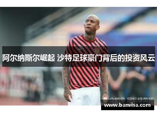 阿尔纳斯尔崛起 沙特足球豪门背后的投资风云