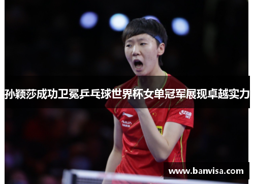孙颖莎成功卫冕乒乓球世界杯女单冠军展现卓越实力