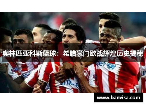奥林匹亚科斯篮球：希腊豪门欧战辉煌历史揭秘