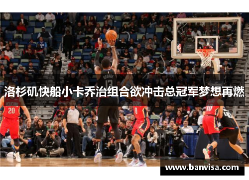 洛杉矶快船小卡乔治组合欲冲击总冠军梦想再燃