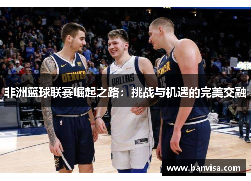 非洲篮球联赛崛起之路：挑战与机遇的完美交融