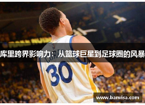 库里跨界影响力：从篮球巨星到足球圈的风暴