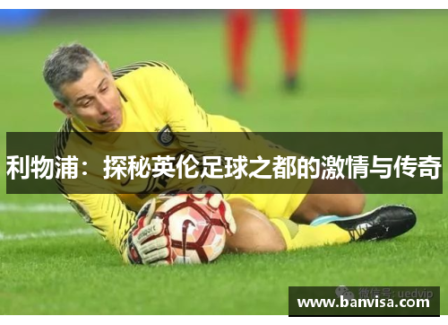 利物浦：探秘英伦足球之都的激情与传奇