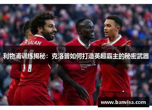利物浦训练揭秘：克洛普如何打造英超霸主的秘密武器