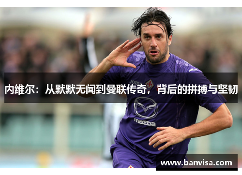 内维尔：从默默无闻到曼联传奇，背后的拼搏与坚韧