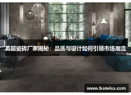 英超瓷砖厂家揭秘：品质与设计如何引领市场潮流