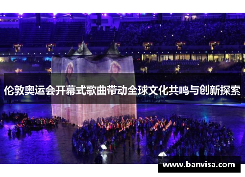 伦敦奥运会开幕式歌曲带动全球文化共鸣与创新探索
